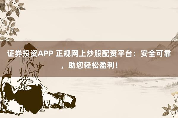 证券投资APP 正规网上炒股配资平台：安全可靠，助您轻松盈利！
