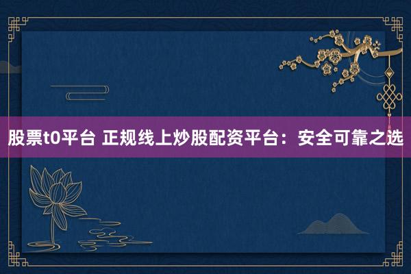 股票t0平台 正规线上炒股配资平台：安全可靠之选