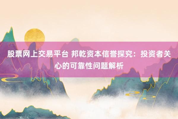 股票网上交易平台 邦乾资本信誉探究：投资者关心的可靠性问题解析