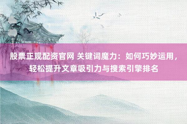 股票正规配资官网 关键词魔力：如何巧妙运用，轻松提升文章吸引力与搜索引擎排名