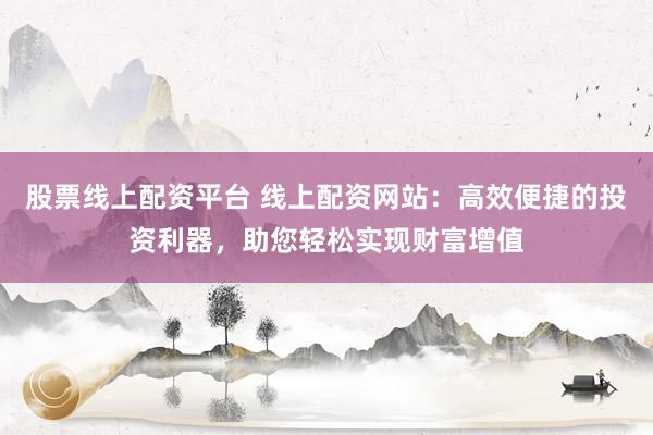 股票线上配资平台 线上配资网站：高效便捷的投资利器，助您轻松实现财富增值