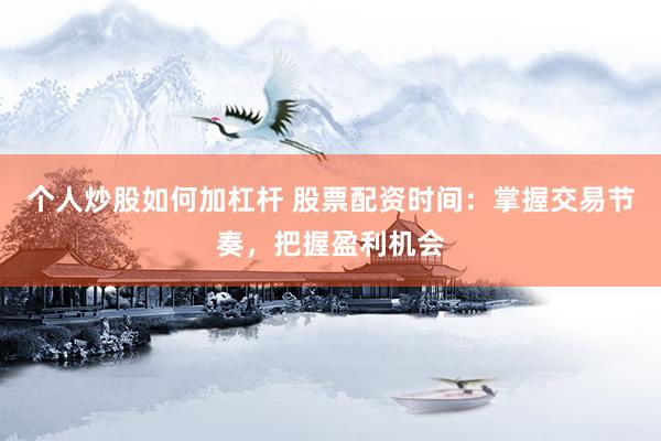 个人炒股如何加杠杆 股票配资时间：掌握交易节奏，把握盈利机会