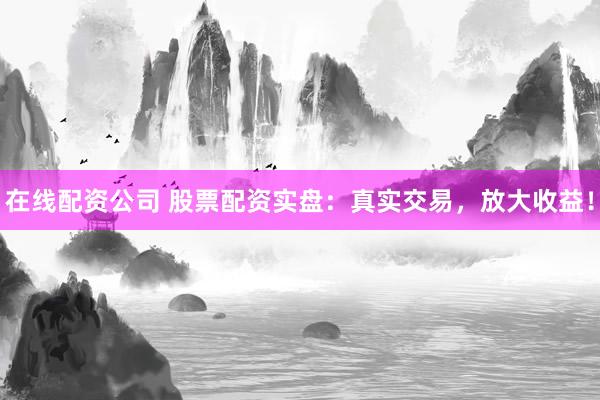 在线配资公司 股票配资实盘：真实交易，放大收益！