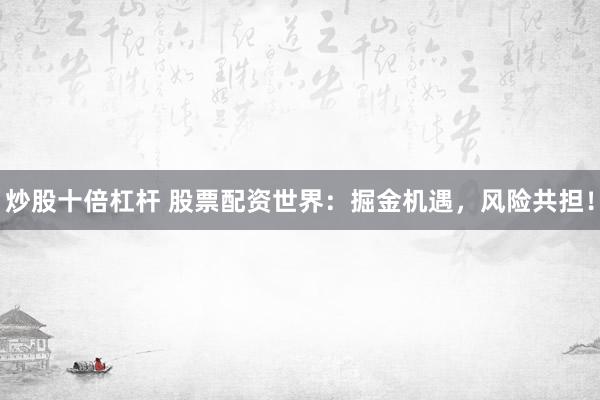 炒股十倍杠杆 股票配资世界：掘金机遇，风险共担！