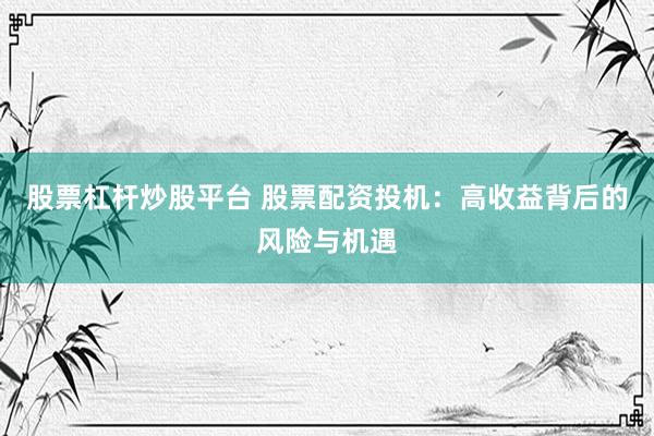 股票杠杆炒股平台 股票配资投机：高收益背后的风险与机遇