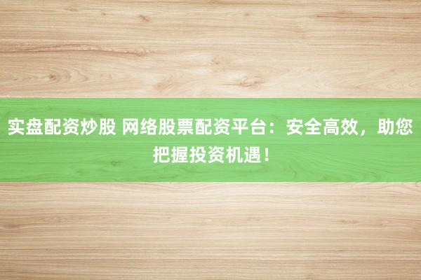 实盘配资炒股 网络股票配资平台：安全高效，助您把握投资机遇！