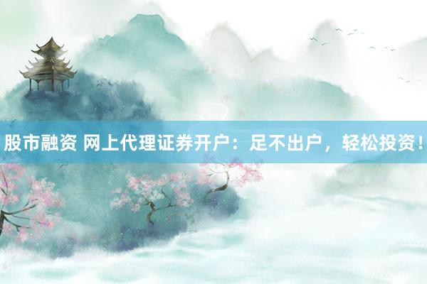 股市融资 网上代理证券开户：足不出户，轻松投资！