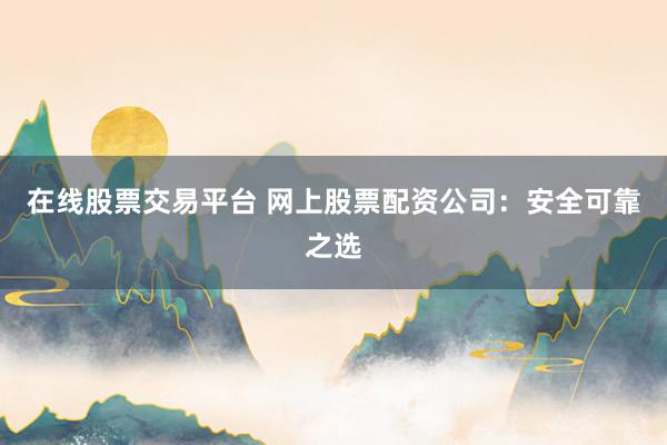 在线股票交易平台 网上股票配资公司：安全可靠之选