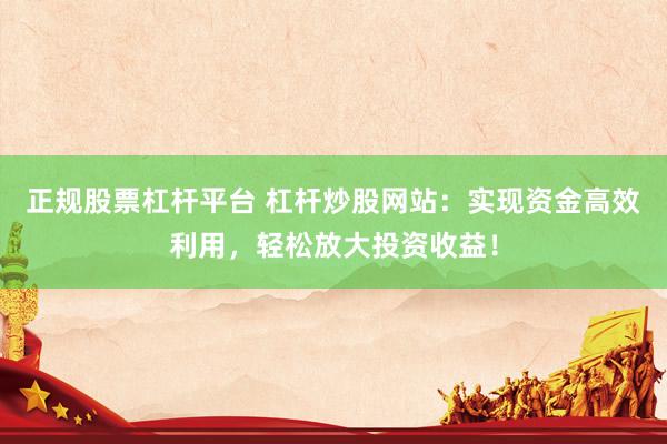 正规股票杠杆平台 杠杆炒股网站：实现资金高效利用，轻松放大投资收益！