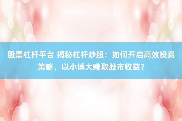 股票杠杆平台 揭秘杠杆炒股：如何开启高效投资策略，以小博大赚取股市收益？