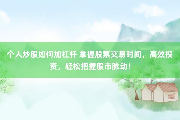 个人炒股如何加杠杆 掌握股票交易时间，高效投资，轻松把握股市脉动！