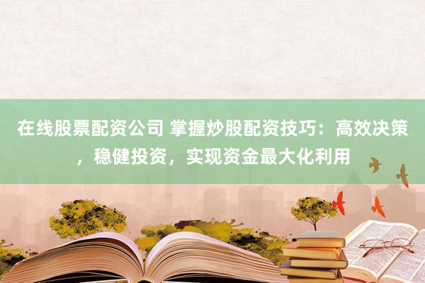 在线股票配资公司 掌握炒股配资技巧：高效决策，稳健投资，实现资金最大化利用