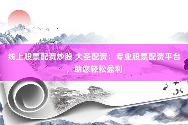 线上股票配资炒股 大圣配资：专业股票配资平台，助您轻松盈利