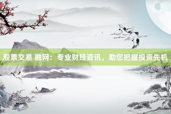 股票交易 融网：专业财经资讯，助您把握投资先机