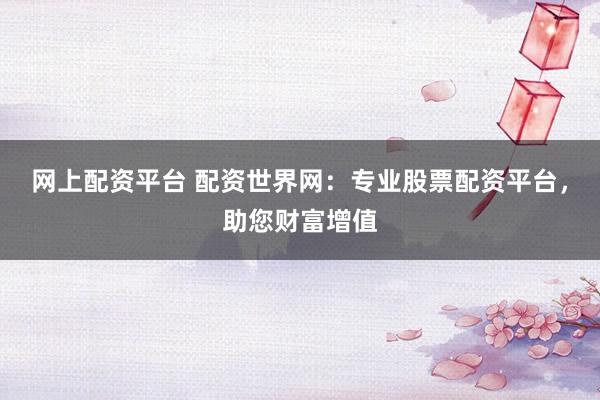 网上配资平台 配资世界网：专业股票配资平台，助您财富增值