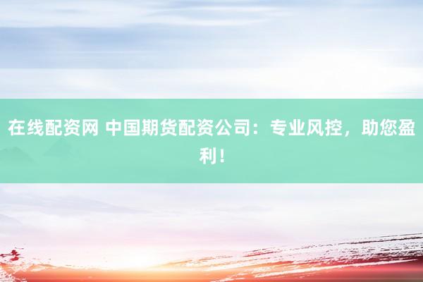 在线配资网 中国期货配资公司：专业风控，助您盈利！