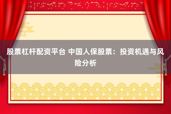 股票杠杆配资平台 中国人保股票：投资机遇与风险分析