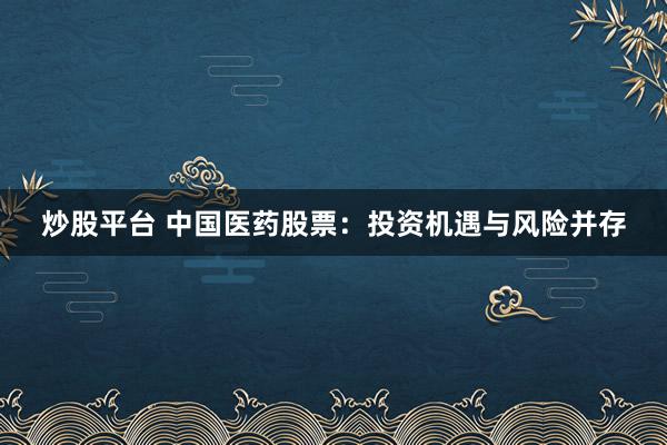 炒股平台 中国医药股票：投资机遇与风险并存