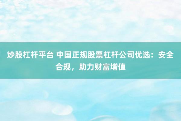 炒股杠杆平台 中国正规股票杠杆公司优选：安全合规，助力财富增值