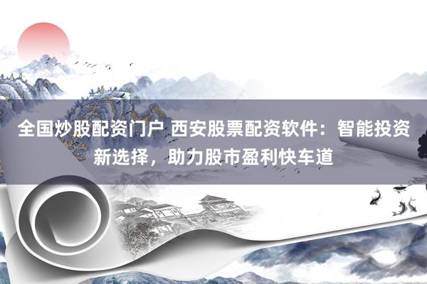 全国炒股配资门户 西安股票配资软件：智能投资新选择，助力股市盈利快车道