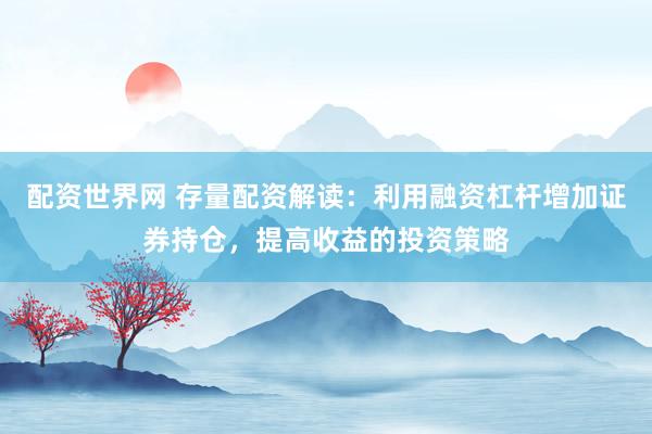 配资世界网 存量配资解读：利用融资杠杆增加证券持仓，提高收益的投资策略