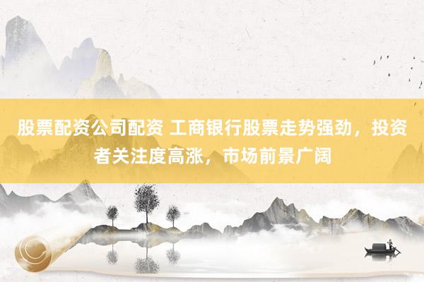 股票配资公司配资 工商银行股票走势强劲，投资者关注度高涨，市场前景广阔