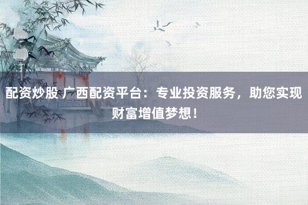 配资炒股 广西配资平台：专业投资服务，助您实现财富增值梦想！