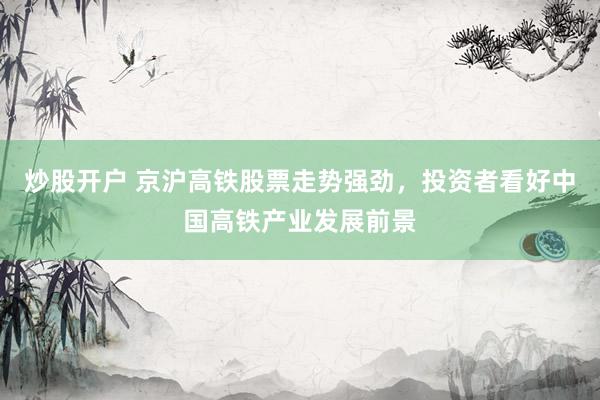 炒股开户 京沪高铁股票走势强劲，投资者看好中国高铁产业发展前景