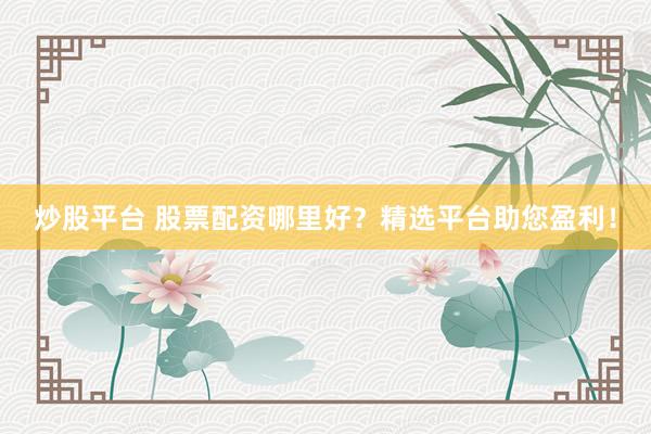 炒股平台 股票配资哪里好？精选平台助您盈利！