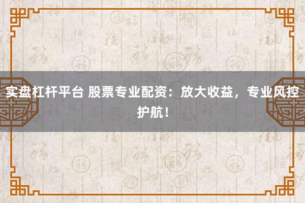 实盘杠杆平台 股票专业配资：放大收益，专业风控护航！