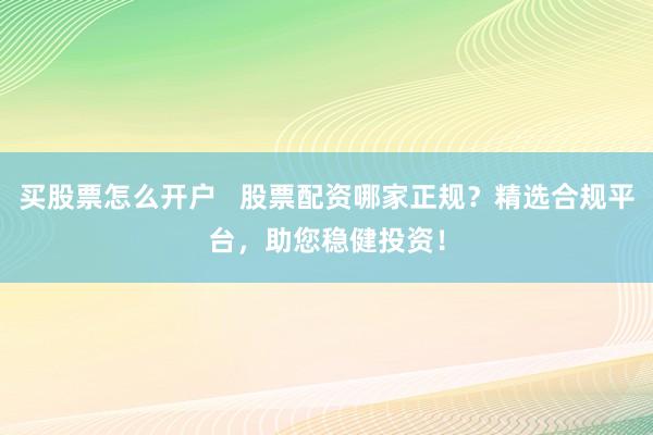 买股票怎么开户   股票配资哪家正规？精选合规平台，助您稳健投资！