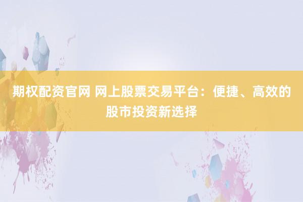 期权配资官网 网上股票交易平台：便捷、高效的股市投资新选择