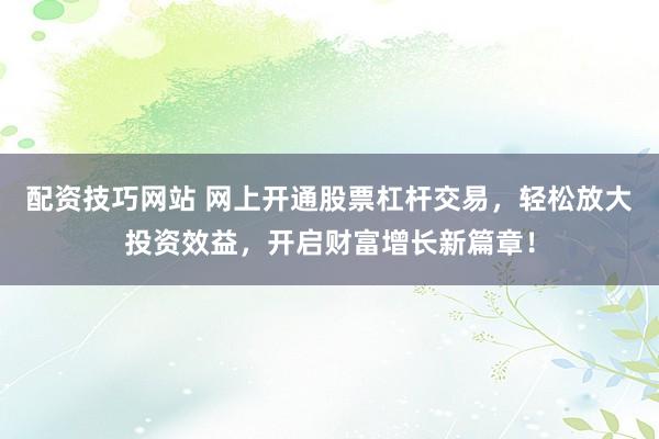 配资技巧网站 网上开通股票杠杆交易，轻松放大投资效益，开启财富增长新篇章！