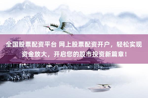 全国股票配资平台 网上股票配资开户，轻松实现资金放大，开启您的股市投资新篇章！