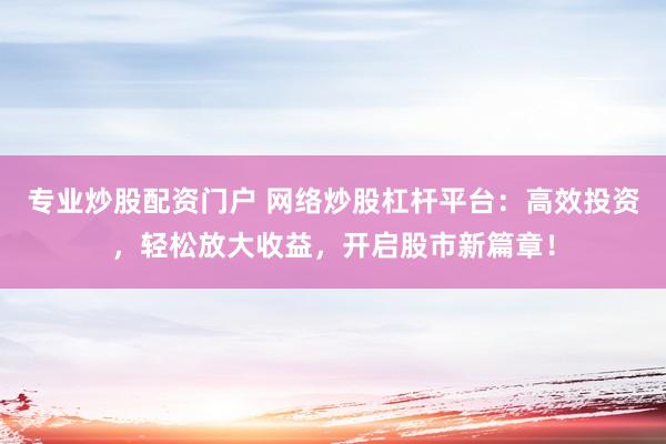 专业炒股配资门户 网络炒股杠杆平台：高效投资，轻松放大收益，开启股市新篇章！