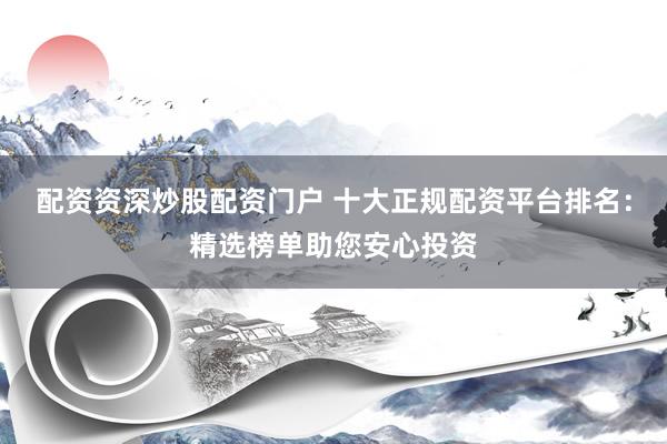 配资资深炒股配资门户 十大正规配资平台排名：精选榜单助您安心投资