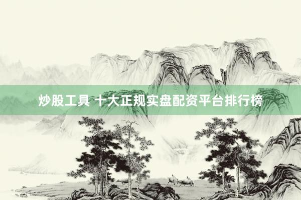 炒股工具 十大正规实盘配资平台排行榜