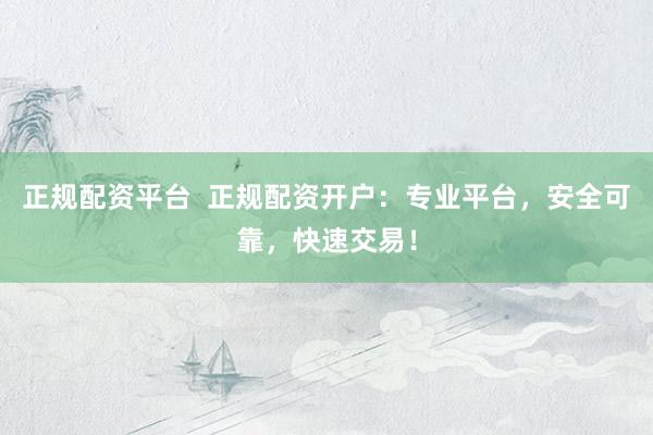 正规配资平台  正规配资开户：专业平台，安全可靠，快速交易！