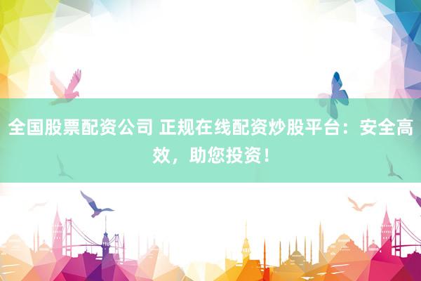 全国股票配资公司 正规在线配资炒股平台：安全高效，助您投资！