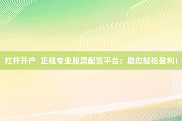 杠杆开户  正规专业股票配资平台：助您轻松盈利！