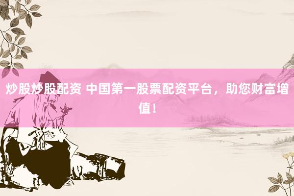 炒股炒股配资 中国第一股票配资平台，助您财富增值！