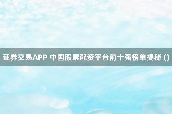证券交易APP 中国股票配资平台前十强榜单揭秘 ()