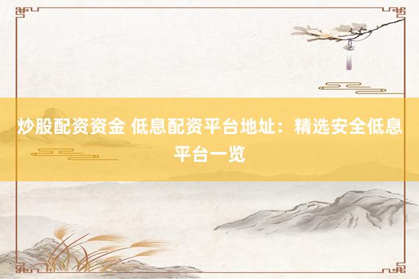 炒股配资资金 低息配资平台地址：精选安全低息平台一览