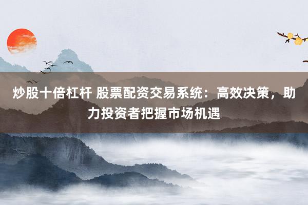 炒股十倍杠杆 股票配资交易系统：高效决策，助力投资者把握市场机遇