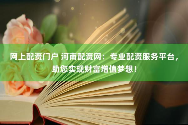 网上配资门户 河南配资网：专业配资服务平台，助您实现财富增值梦想！