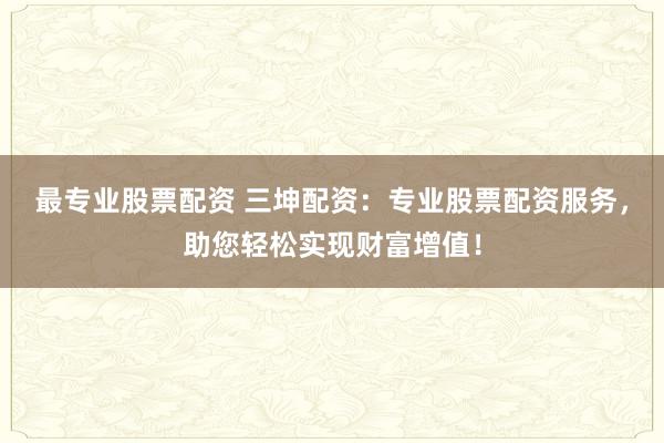 最专业股票配资 三坤配资：专业股票配资服务，助您轻松实现财富增值！