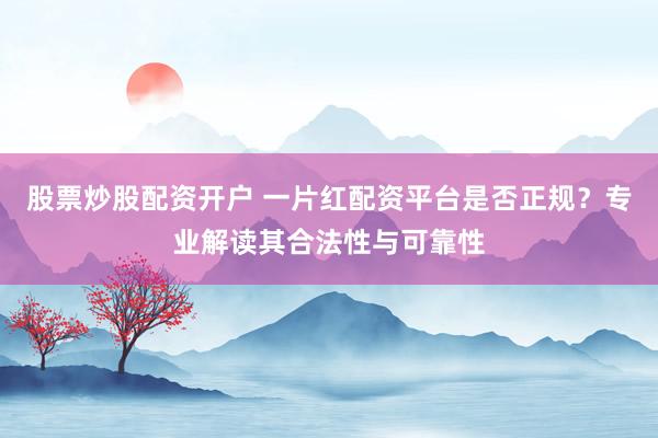 股票炒股配资开户 一片红配资平台是否正规？专业解读其合法性与可靠性