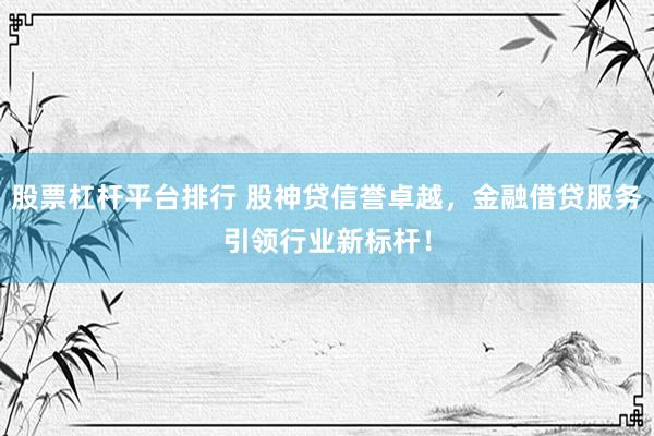 股票杠杆平台排行 股神贷信誉卓越，金融借贷服务引领行业新标杆！