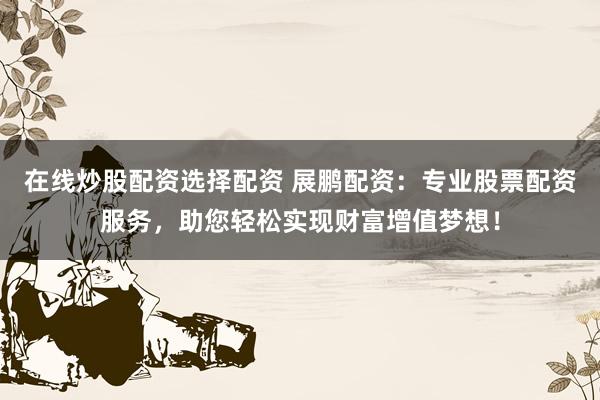 在线炒股配资选择配资 展鹏配资：专业股票配资服务，助您轻松实现财富增值梦想！