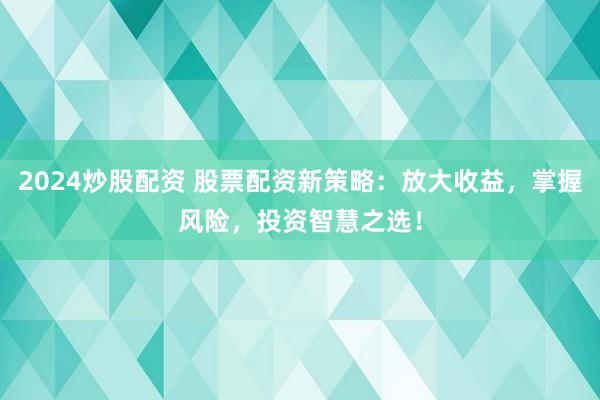 2024炒股配资 股票配资新策略：放大收益，掌握风险，投资智慧之选！